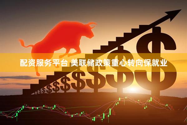 配资服务平台 美联储政策重心转向保就业
