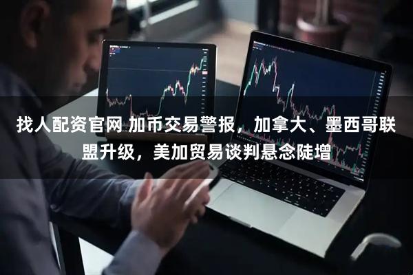 找人配资官网 加币交易警报，加拿大、墨西哥联盟升级，美加贸易谈判悬念陡增