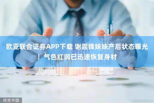 欧亚联合证券APP下载 谢霆锋妹妹产后状态曝光！气色红润已迅速恢复身材