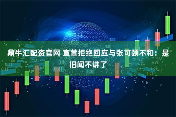鼎牛汇配资官网 宣萱拒绝回应与张可颐不和：是旧闻不讲了