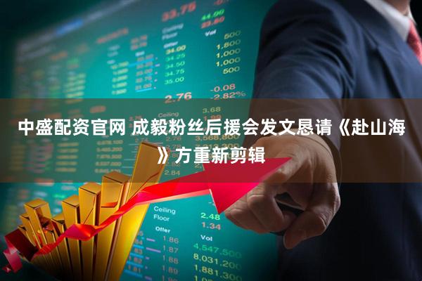 中盛配资官网 成毅粉丝后援会发文恳请《赴山海》方重新剪辑