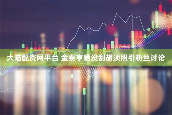 大陆配资网平台 金泰亨晒没刮胡须照引粉丝讨论