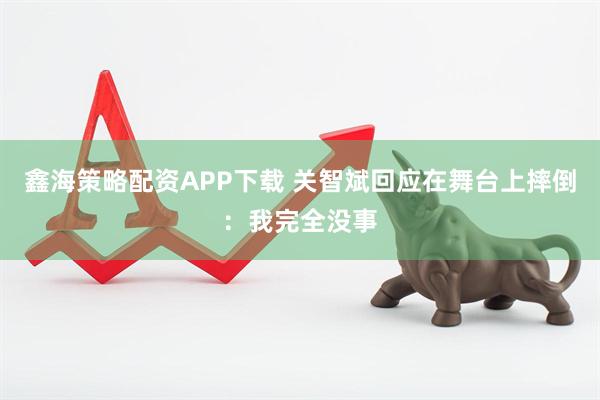 鑫海策略配资APP下载 关智斌回应在舞台上摔倒：我完全没事