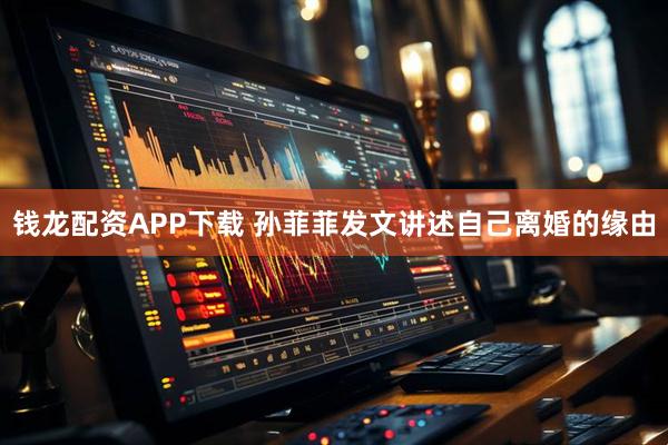 钱龙配资APP下载 孙菲菲发文讲述自己离婚的缘由