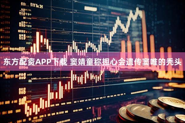 东方配资APP下载 窦靖童称担心会遗传窦唯的秃头