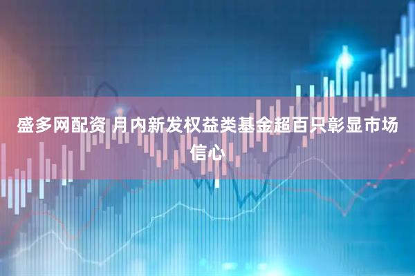 盛多网配资 月内新发权益类基金超百只彰显市场信心