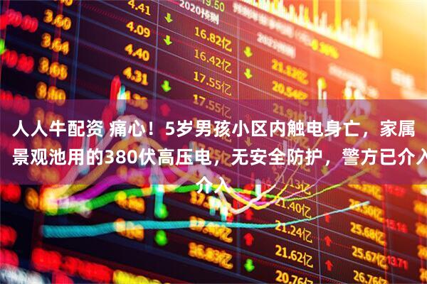 人人牛配资 痛心！5岁男孩小区内触电身亡，家属：景观池用的380伏高压电，无安全防护，警方已介入