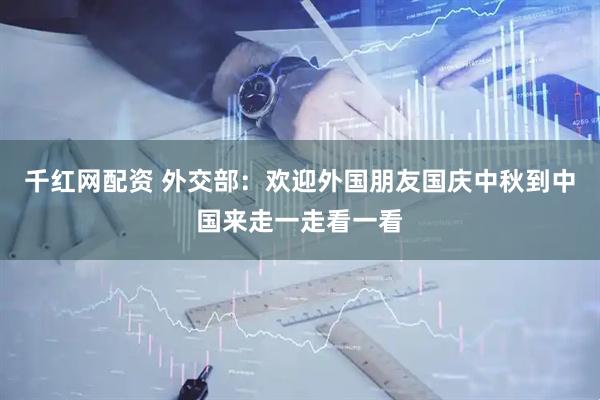 千红网配资 外交部：欢迎外国朋友国庆中秋到中国来走一走看一看