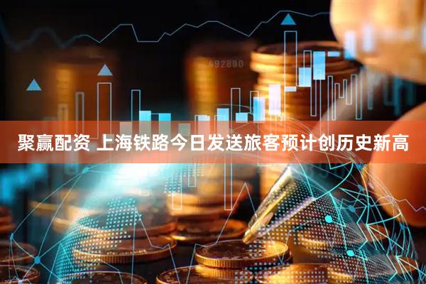 聚赢配资 上海铁路今日发送旅客预计创历史新高