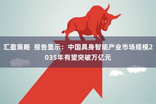 汇盈策略  报告显示：中国具身智能产业市场规模2035年有望突破万亿元