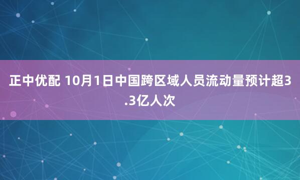正中优配 10月1日中国跨区域人员流动量预计超3.3亿人次