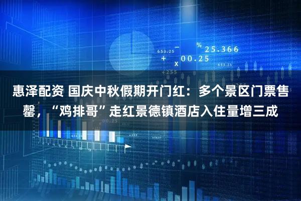 惠泽配资 国庆中秋假期开门红：多个景区门票售罄，“鸡排哥”走红景德镇酒店入住量增三成