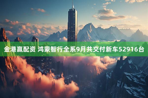 金港赢配资 鸿蒙智行全系9月共交付新车52916台