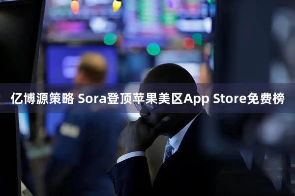 亿博源策略 Sora登顶苹果美区App Store免费榜