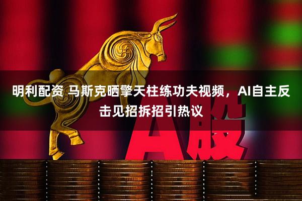 明利配资 马斯克晒擎天柱练功夫视频，AI自主反击见招拆招引热议