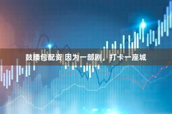 鼓腰包配资 因为一部剧，打卡一座城