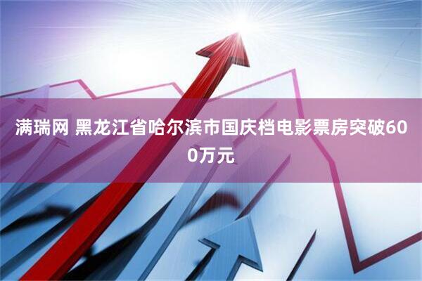 满瑞网 黑龙江省哈尔滨市国庆档电影票房突破600万元