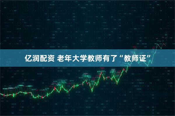 亿润配资 老年大学教师有了“教师证”