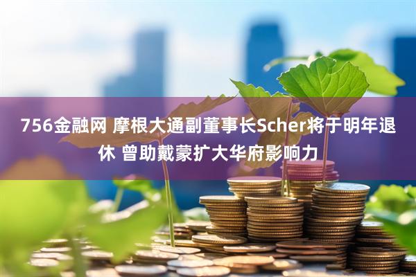 756金融网 摩根大通副董事长Scher将于明年退休 曾助戴蒙扩大华府影响力