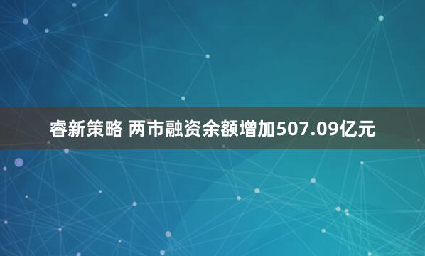 睿新策略 两市融资余额增加507.09亿元