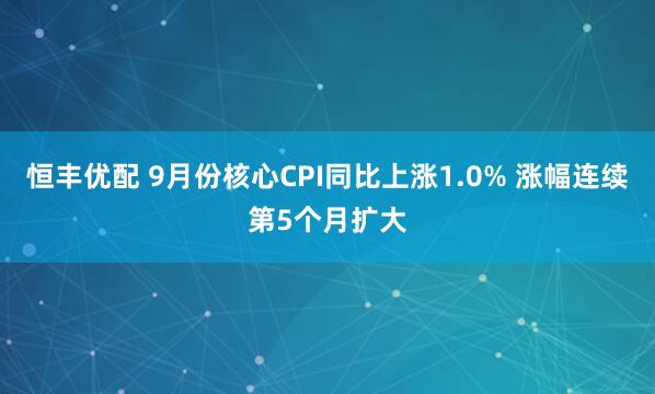 恒丰优配 9月份核心CPI同比上涨1.0% 涨幅连续第5个月扩大