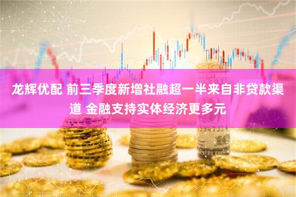 龙辉优配 前三季度新增社融超一半来自非贷款渠道 金融支持实体经济更多元