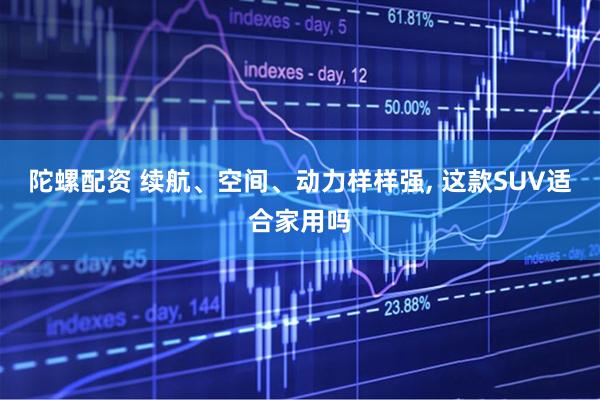 陀螺配资 续航、空间、动力样样强, 这款SUV适合家用吗