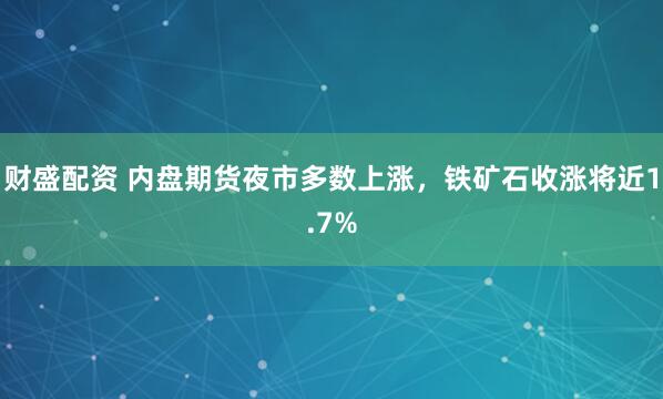 财盛配资 内盘期货夜市多数上涨，铁矿石收涨将近1.7%