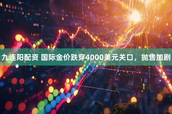 九连阳配资 国际金价跌穿4000美元关口，抛售加剧