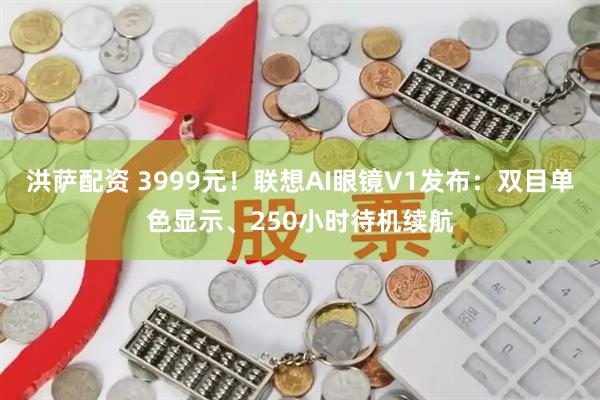 洪萨配资 3999元！联想AI眼镜V1发布：双目单色显示、250小时待机续航