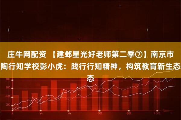 庄牛网配资 【建邺星光好老师第二季⑦】南京市陶行知学校彭小虎：践行行知精神，构筑教育新生态