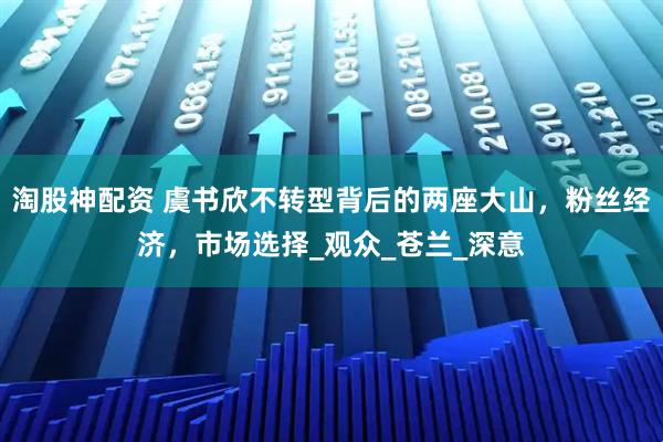 淘股神配资 虞书欣不转型背后的两座大山,粉丝经济,市场选择_观众_苍兰_深意
