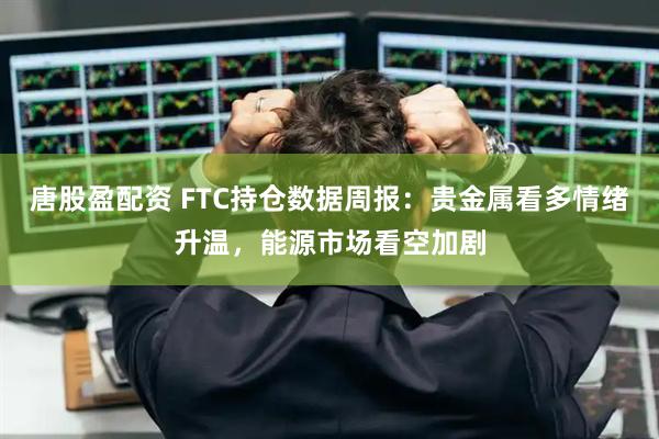 唐股盈配资 FTC持仓数据周报：贵金属看多情绪升温，能源市场看空加剧