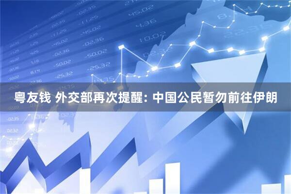 粤友钱 外交部再次提醒: 中国公民暂勿前往伊朗