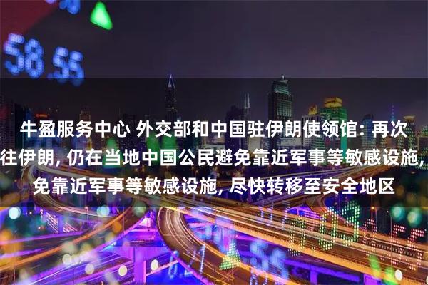 牛盈服务中心 外交部和中国驻伊朗使领馆: 再次提醒中国公民暂勿前往伊朗, 仍在当地中国公民避免靠近军事等敏感设施, 尽快转移至安全地区