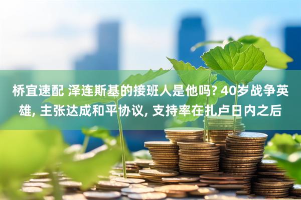 桥宜速配 泽连斯基的接班人是他吗? 40岁战争英雄, 主张达成和平协议, 支持率在扎卢日内之后